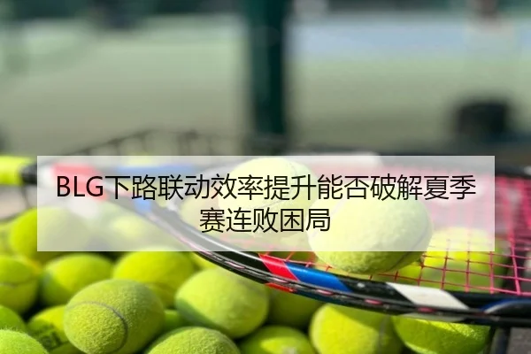 BLG下路联动效率提升能否破解夏季赛连败困局