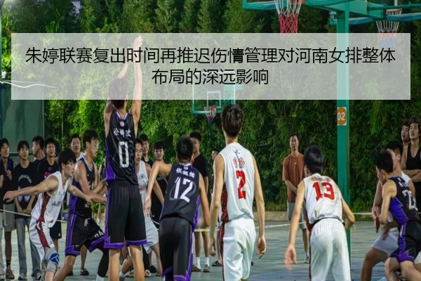 朱婷联赛复出时间再推迟伤情管理对河南女排整体布局的深远影响