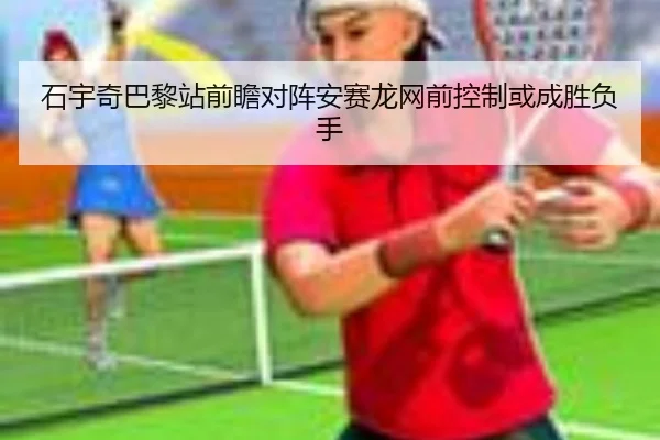 石宇奇巴黎站前瞻对阵安赛龙网前控制或成胜负手